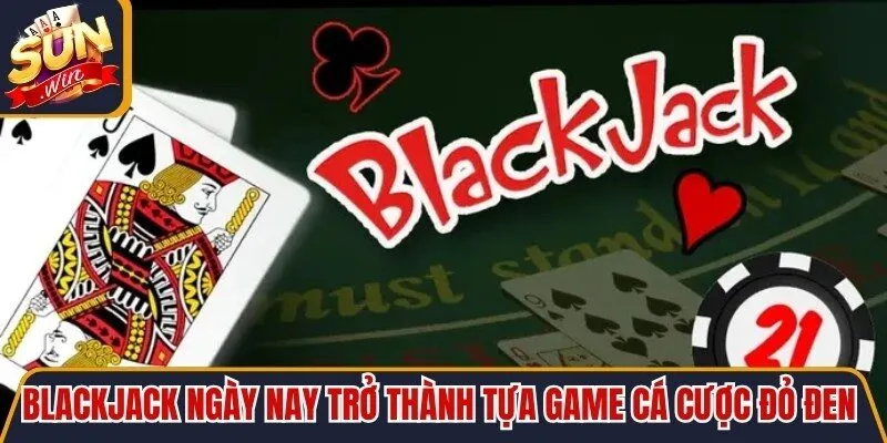 Blackjack ngày nay trở thành tựa game cá cược đỏ đen cực hot