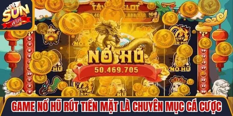 Game nổ hũ rút tiền mặt là chuyên mục cá cược ăn khách nhất