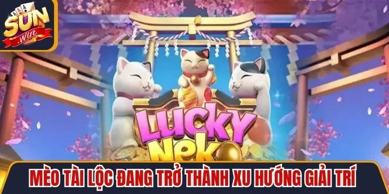 Mèo Tài Lộc đang trở thành xu hướng giải trí săn thưởng hàng đầu