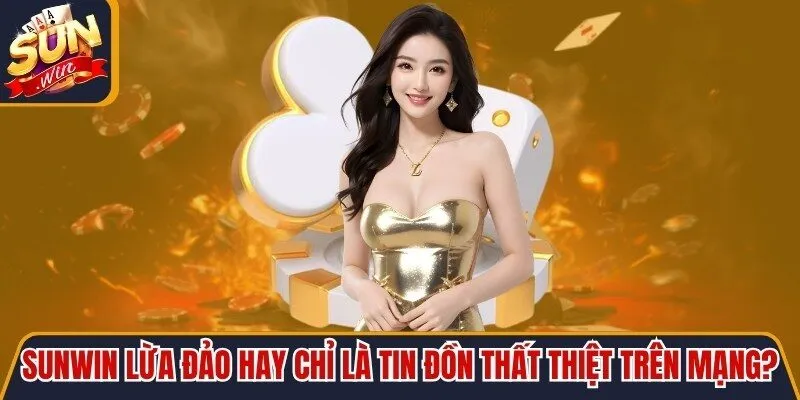 Sunwin Lừa Đảo Hay Chỉ Là Tin Đồn Thất Thiệt Trên Mạng?