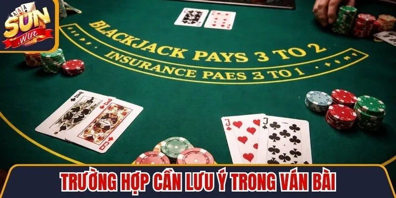 Trường hợp cần lưu ý trong ván bài giúp tối ưu cơ hội chiến thắng